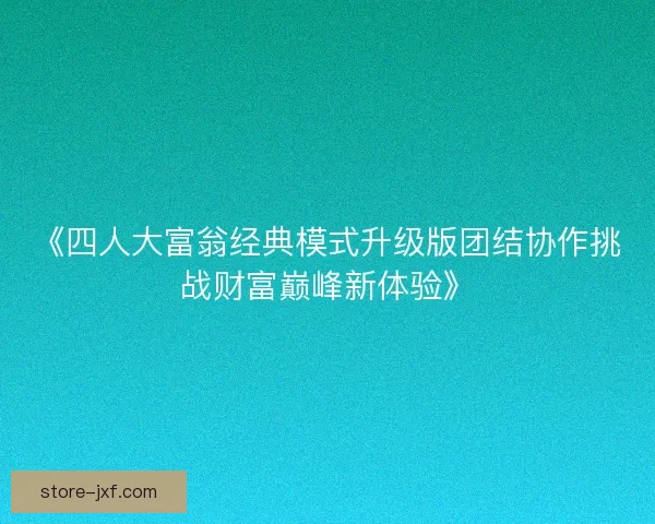 《四人大富翁经典模式升级版团结协作挑战财富巅峰新体验》