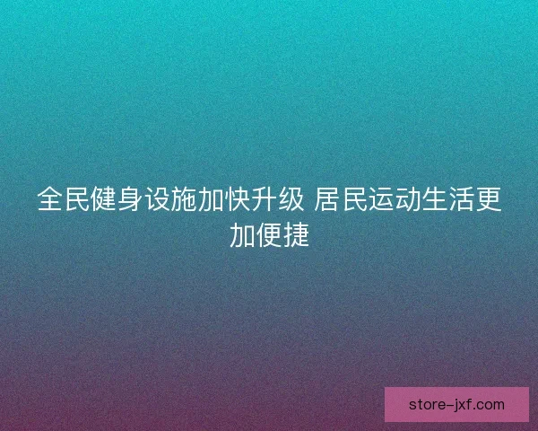 全民健身设施加快升级 居民运动生活更加便捷
