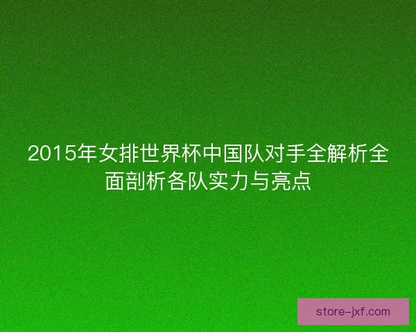2015年女排世界杯中国队对手全解析全面剖析各队实力与亮点