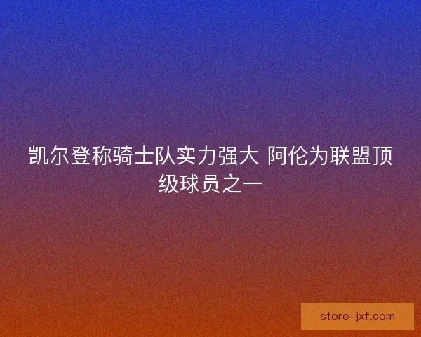 凯尔登称骑士队实力强大 阿伦为联盟顶级球员之一